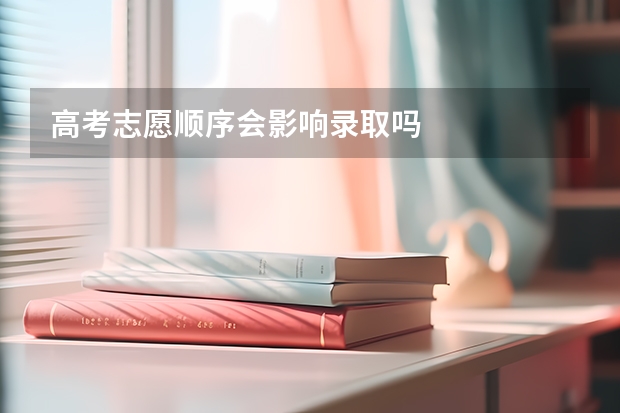 高考志愿顺序会影响录取吗