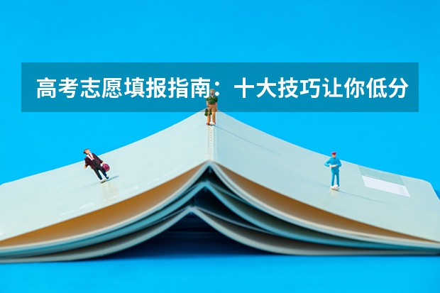 高考志愿填报指南：十大技巧让你低分高就（福建省高考志愿填报步骤及注意事项）