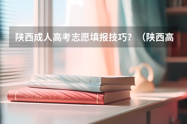 陕西成人高考志愿填报技巧?(陕西高考志愿填报系统入口网址 附填报网站系统教程)