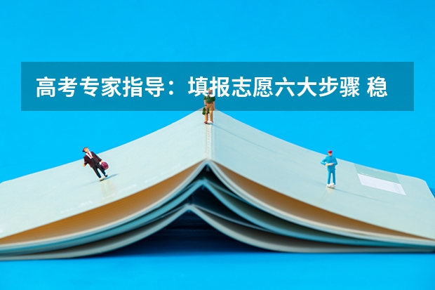 高考专家指导：填报志愿六大步骤 稳妥为上（高考志愿填报讲座朋友圈宣传文案？）