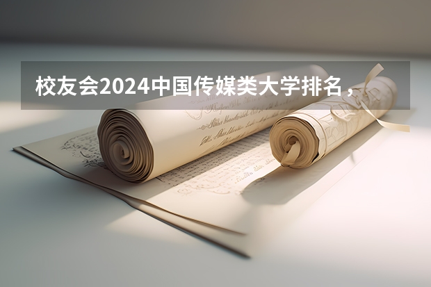 校友会2024中国传媒类大学排名，中国传媒大学、南京传媒学院第一 校友会2024中国文理类大学排名，湖北文理学院、昆明文理学院第一