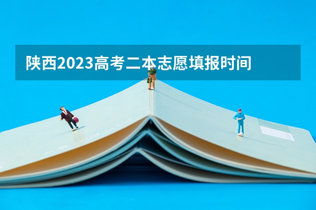 陕西2023高考二本志愿填报时间 陕西省二批次志愿填报时间