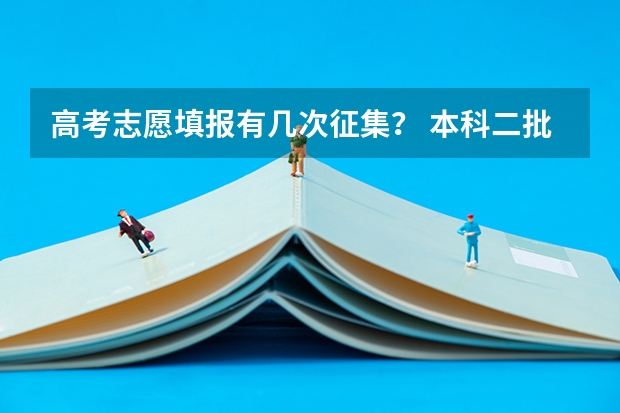 高考志愿填报有几次征集？ 本科二批的征集志愿是否还可以填报