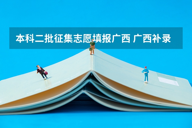 本科二批征集志愿填报广西 广西补录志愿填报时间