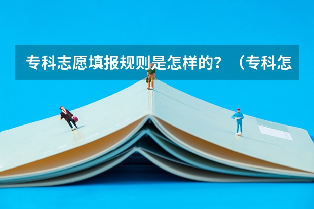 专科志愿填报规则是怎样的？（专科怎样填报志愿顺序 专科是第几批填志愿）