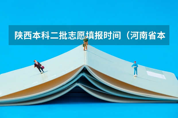 陕西本科二批志愿填报时间（河南省本科二批网上填报志愿时间）