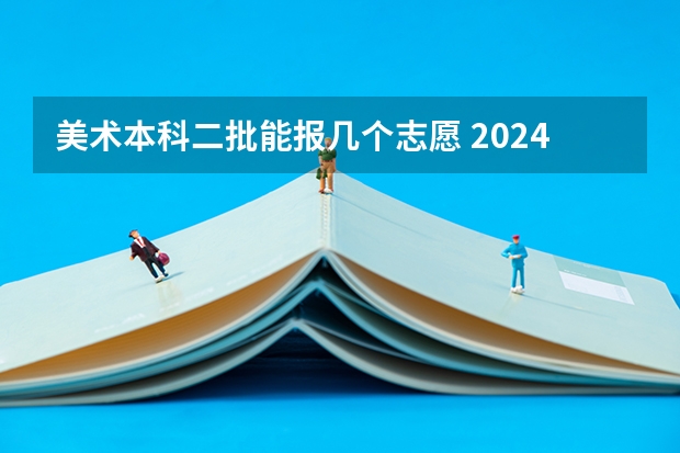 美术本科二批能报几个志愿 2024美术生可以报几个志愿 艺术生志愿填报技巧