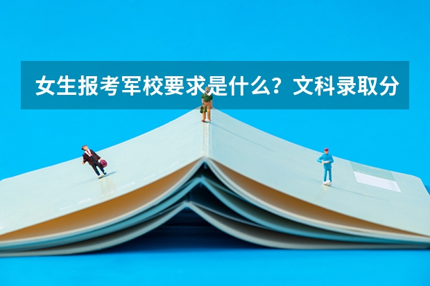 女生报考军校要求是什么？文科录取分数线是多少？哪所学校？