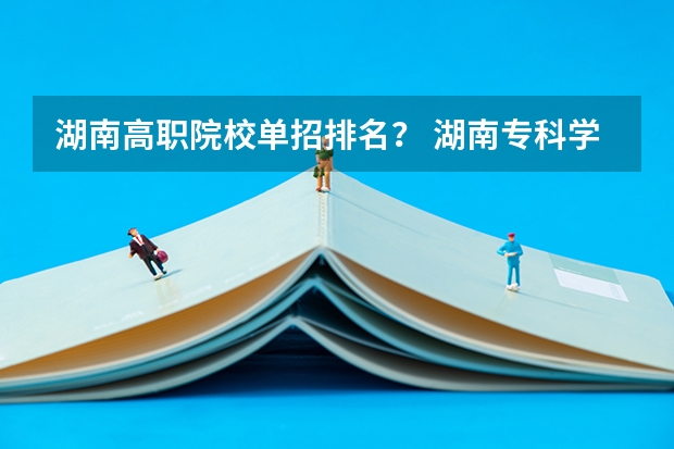 湖南高职院校单招排名? 湖南专科学校排名榜