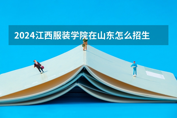 2024江西服装学院在山东怎么招生的