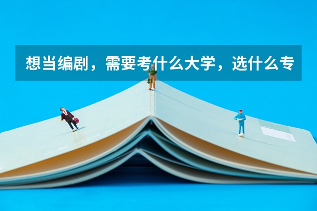 想当编剧，需要考什么大学，选什么专业，还有分什么的？